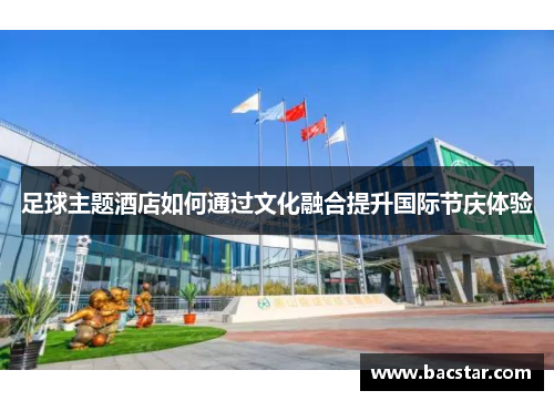足球主题酒店如何通过文化融合提升国际节庆体验