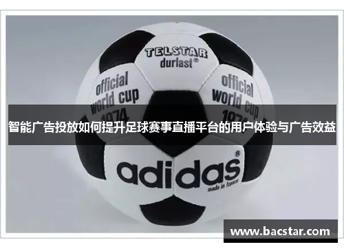 智能广告投放如何提升足球赛事直播平台的用户体验与广告效益